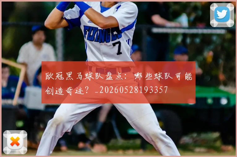 欧冠黑马球队盘点：哪些球队可能创造奇迹？_20260528193357