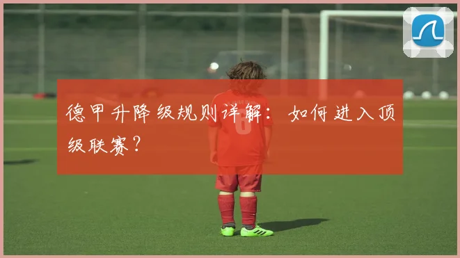 德甲升降级规则详解:如何进入顶级联赛?