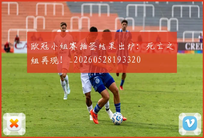 欧冠小组赛抽签结果出炉:死亡之组再现!_20260528193320