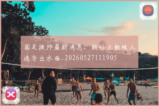 国足换帅最新消息:新任主教练人选浮出水面_20260527111905