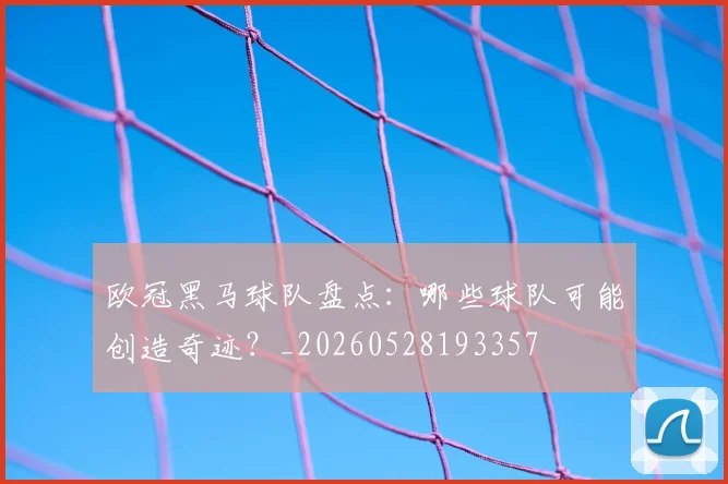 欧冠黑马球队盘点：哪些球队可能创造奇迹？_20260528193357