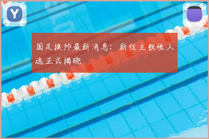 国足换帅最新消息:新任主教练人选正式揭晓
