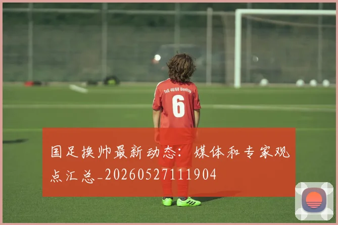 国足换帅最新动态:媒体和专家观点汇总_20260527111904