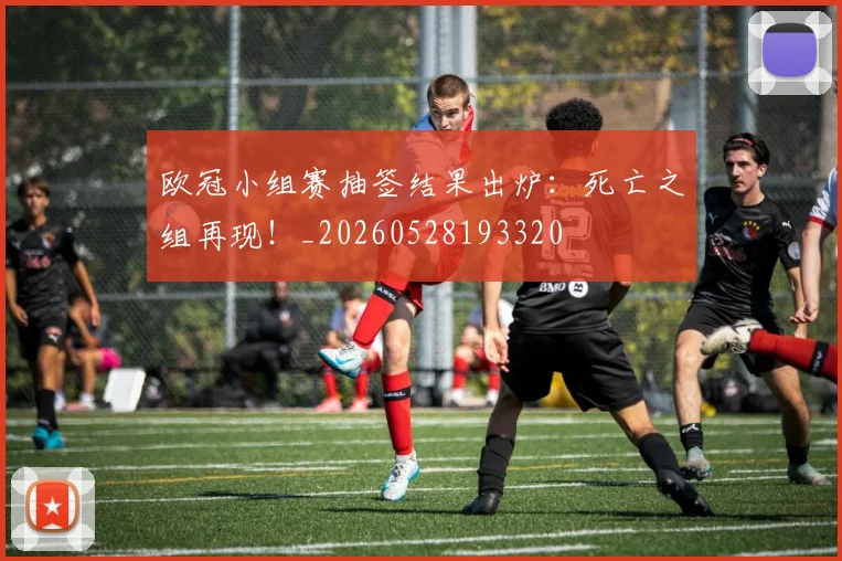 欧冠小组赛抽签结果出炉:死亡之组再现!_20260528193320