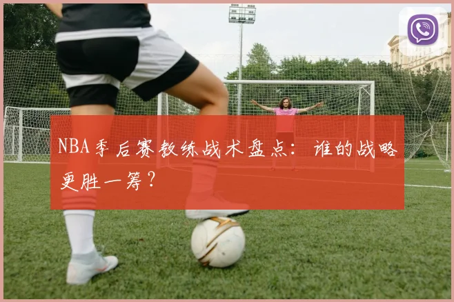 NBA季后赛教练战术盘点:谁的战略更胜一筹?