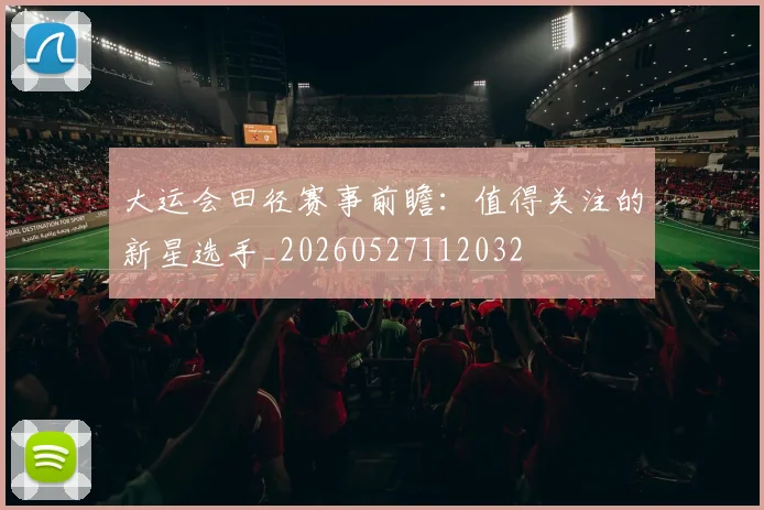 大运会田径赛事前瞻:值得关注的新星选手_20260527112032