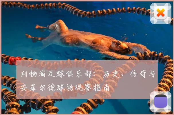 利物浦足球俱乐部：历史、传奇与安菲尔德球场观赛指南