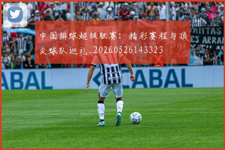 中国排球超级联赛:精彩赛程与顶尖球队巡礼_20260526143323