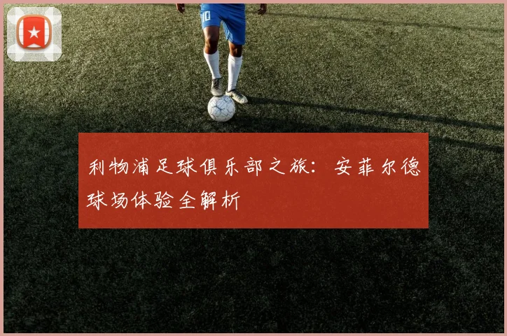 利物浦足球俱乐部之旅:安菲尔德球场体验全解析