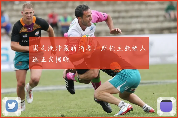 国足换帅最新消息：新任主教练人选正式揭晓