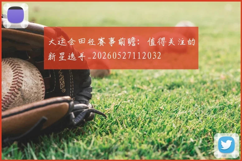 大运会田径赛事前瞻:值得关注的新星选手_20260527112032