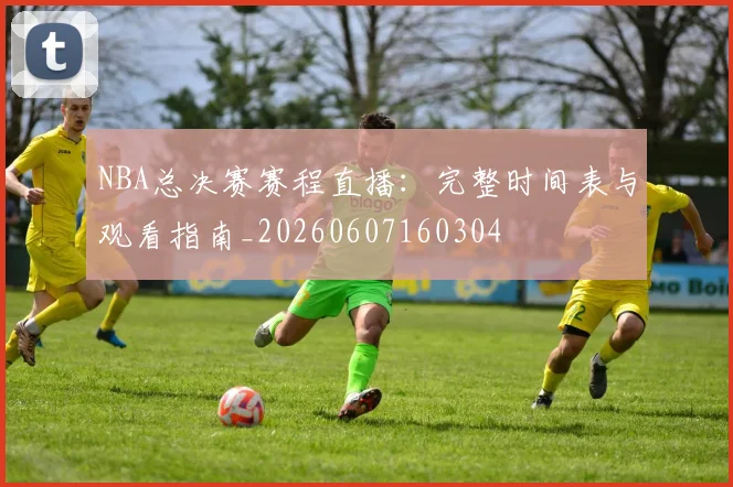NBA总决赛赛程直播:完整时间表与观看指南_20260607160304