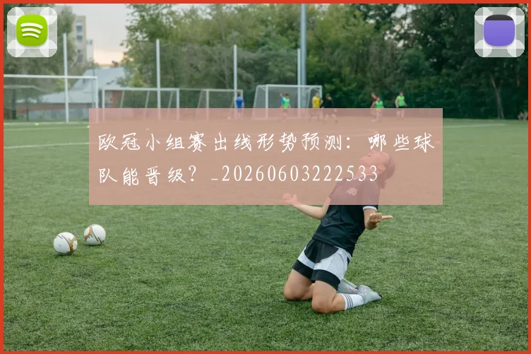 欧冠小组赛出线形势预测:哪些球队能晋级?_20260603222533