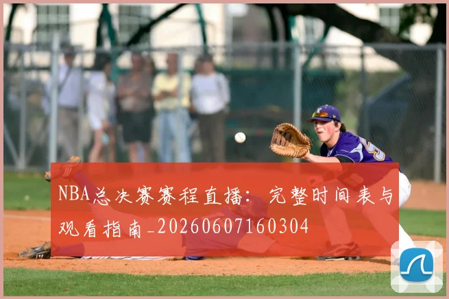 NBA总决赛赛程直播:完整时间表与观看指南_20260607160304